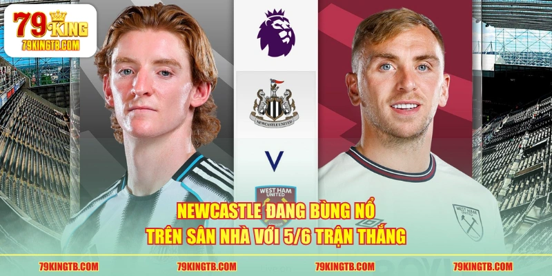 Newcastle đang bùng nổ trên sân nhà với 5/6 trận thắng