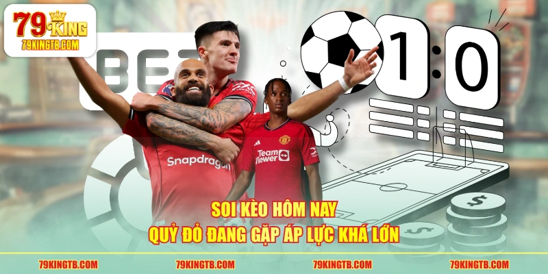 Soi kèo hôm nay Quỷ Đỏ đang gặp áp lực khá lớn